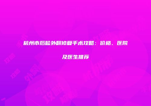 杭州市后睑外翻修复手术攻略：价格、医院及医生推荐