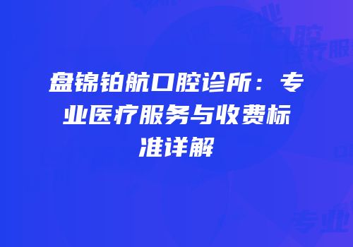 盘锦铂航口腔诊所：专业医疗服务与收费标准详解