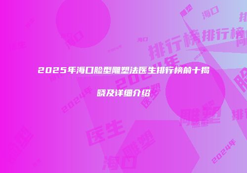 2025年海口脸型雕塑法医生排行榜前十揭晓及详细介绍