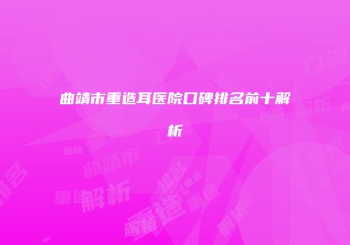 曲靖市重造耳医院口碑排名前十解析