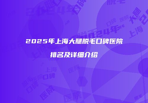 2025年上海大腿脱毛口碑医院排名及详细介绍