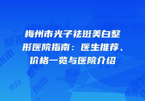 梅州市光子祛斑美白整形医院指南：医生推荐、价格一览与医院介绍