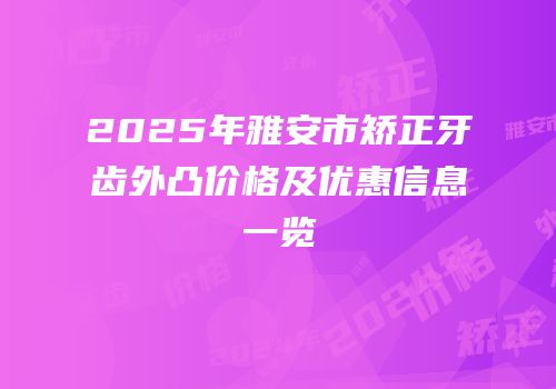 2025年雅安市矫正牙齿外凸价格及优惠信息一览