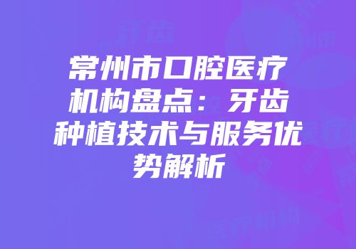 常州市口腔医疗机构盘点：牙齿种植技术与服务优势解析