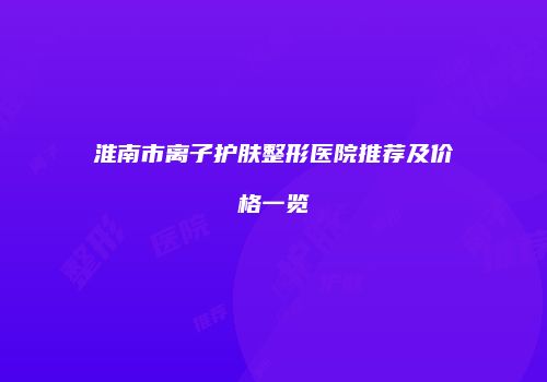淮南市离子护肤整形医院推荐及价格一览