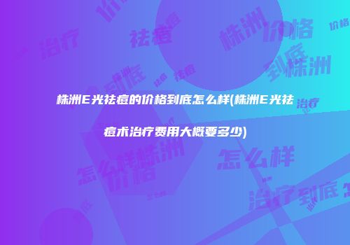 株洲E光祛痘的价格到底怎么样(株洲E光祛痘术治疗费用大概要多少)