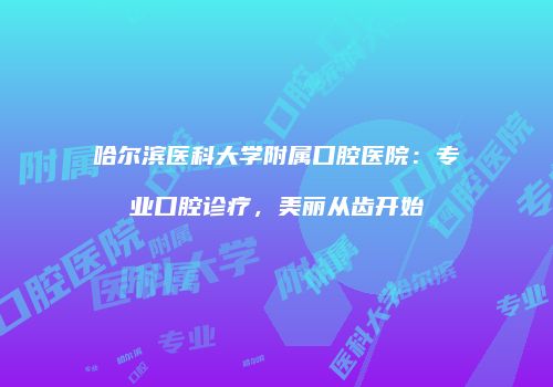哈尔滨医科大学附属口腔医院：专业口腔诊疗，美丽从齿开始