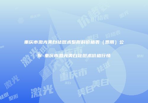 重庆市激光美白祛斑术整形科价格表（费用）公布-重庆市激光美白祛斑术价格行情
