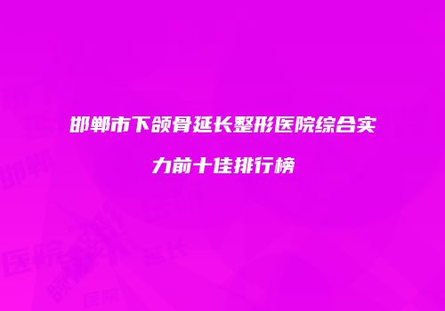 邯郸市下颌骨延长整形医院综合实力前十佳排行榜