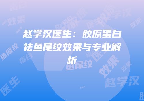 赵学汉医生：胶原蛋白祛鱼尾纹效果与专业解析