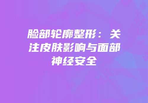 脸部轮廓整形：关注皮肤影响与面部神经安全