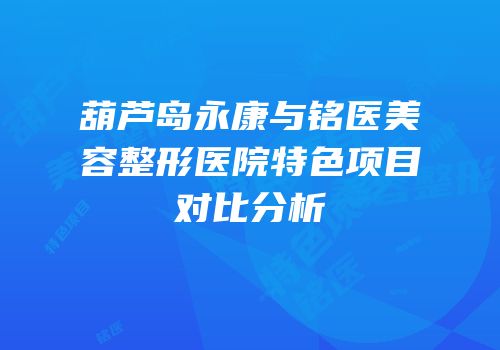 葫芦岛永康与铭医美容整形医院特色项目对比分析