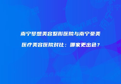 南宁梦想美容整形医院与南宁豪美医疗美容医院对比：哪家更出色？