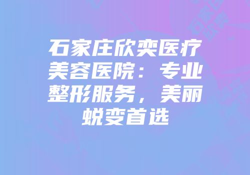 石家庄欣奕医疗美容医院：专业整形服务，美丽蜕变首选