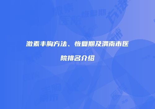 激素丰胸方法、恢复期及渭南市医院排名介绍
