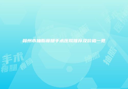 赣州市抽脂瘦腿手术医院推荐及价格一览