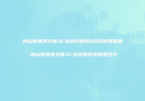 舟山市雅美光谱3C抗衰价格表(价目)收费明细-舟山市雅美光谱3C抗衰整容费用是多少