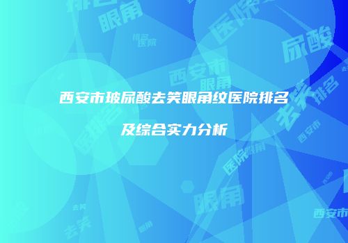 西安市玻尿酸去笑眼角纹医院排名及综合实力分析