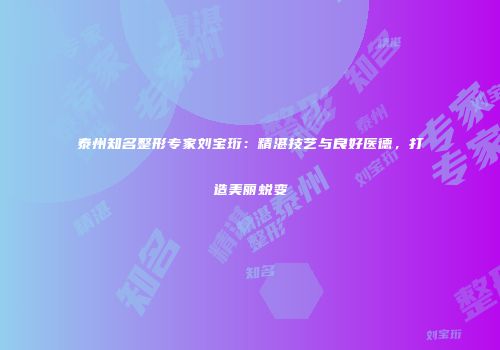 泰州知名整形专家刘宝珩：精湛技艺与良好医德，打造美丽蜕变