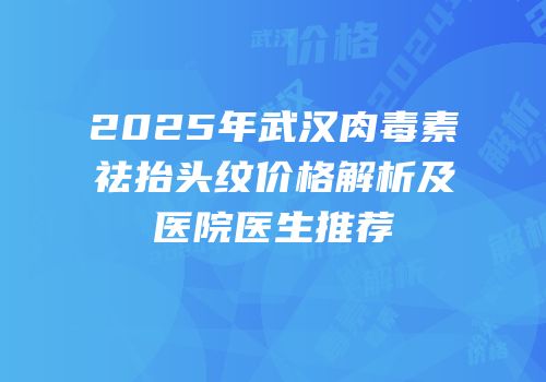 2025年武汉肉毒素祛抬头纹价格解析及医院医生推荐