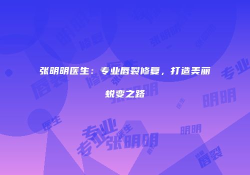 张明明医生：专业唇裂修复，打造美丽蜕变之路