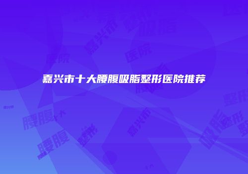 嘉兴市十大腰腹吸脂整形医院推荐