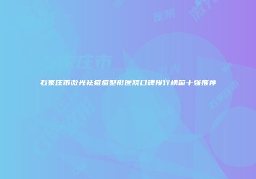 石家庄市激光祛痘痘整形医院口碑排行榜前十强推荐