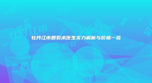 牡丹江市唇裂术医生实力解析与价格一览