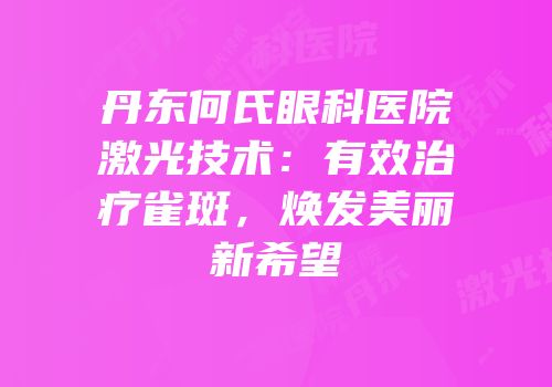丹东何氏眼科医院激光技术：有效治疗雀斑，焕发美丽新希望