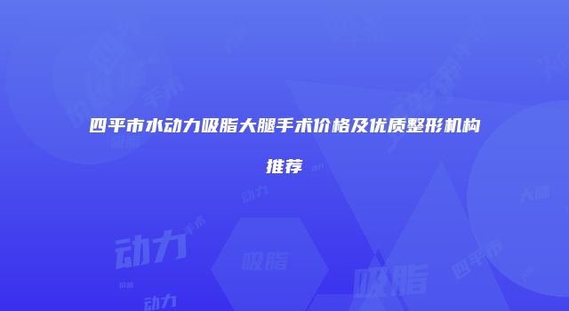 四平市水动力吸脂大腿手术价格及优质整形机构推荐