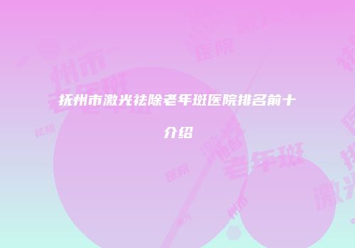 抚州市激光祛除老年斑医院排名前十介绍