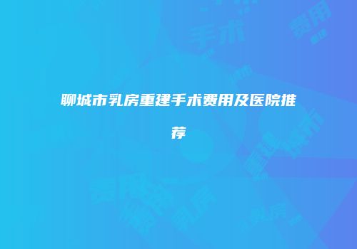 聊城市乳房重建手术费用及医院推荐