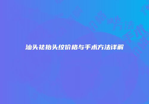汕头祛抬头纹价格与手术方法详解