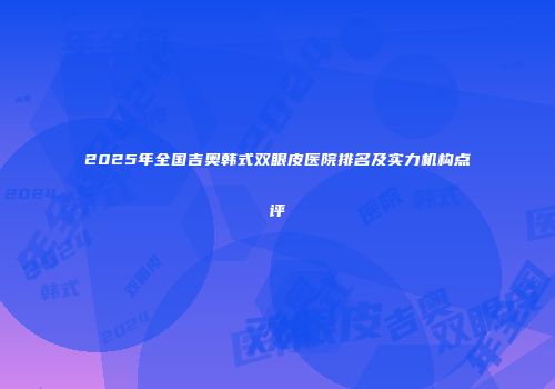 2025年全国吉奥韩式双眼皮医院排名及实力机构点评