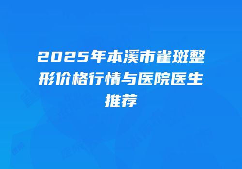 2025年本溪市雀斑整形价格行情与医院医生推荐