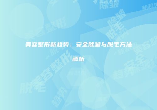 美容整形新趋势：安全除皱与脱毛方法解析