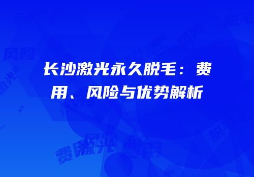 长沙激光永久脱毛：费用、风险与优势解析