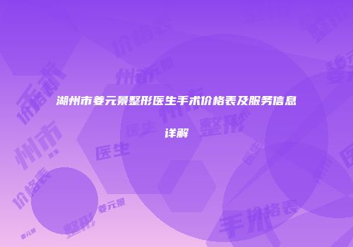 湖州市姜元景整形医生手术价格表及服务信息详解
