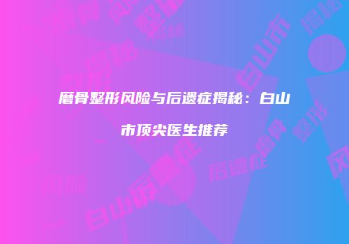 磨骨整形风险与后遗症揭秘：白山市顶尖医生推荐