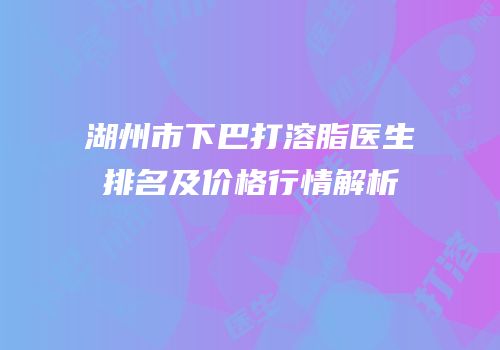 湖州市下巴打溶脂医生排名及价格行情解析