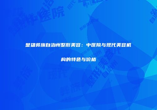 楚雄彝族自治州整形美容：中医院与现代美容机构的特色与价格