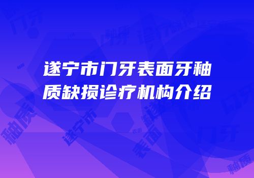遂宁市门牙表面牙釉质缺损诊疗机构介绍