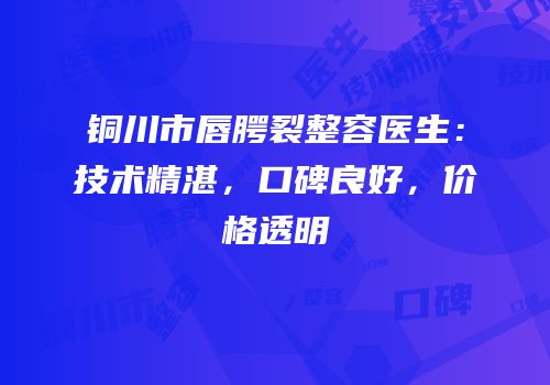 铜川市唇腭裂整容医生：技术精湛，口碑良好，价格透明