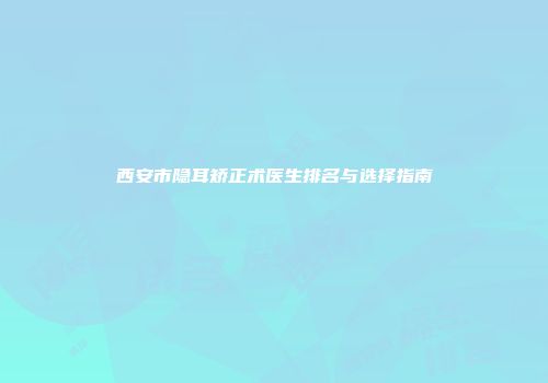 西安市隐耳矫正术医生排名与选择指南