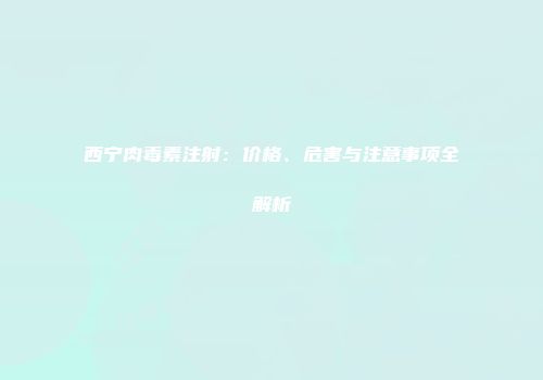 西宁肉毒素注射：价格、危害与注意事项全解析