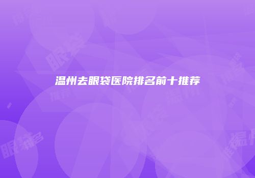 温州去眼袋医院排名前十推荐