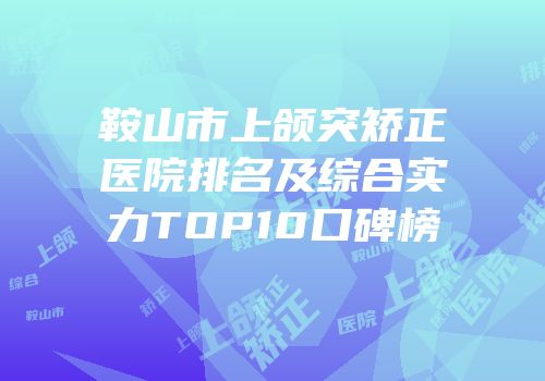 鞍山市上颌突矫正医院排名及综合实力TOP10口碑榜