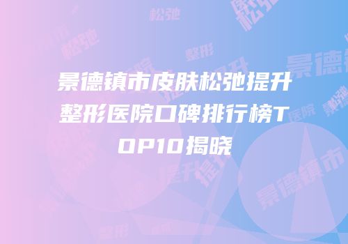 景德镇市皮肤松弛提升整形医院口碑排行榜TOP10揭晓