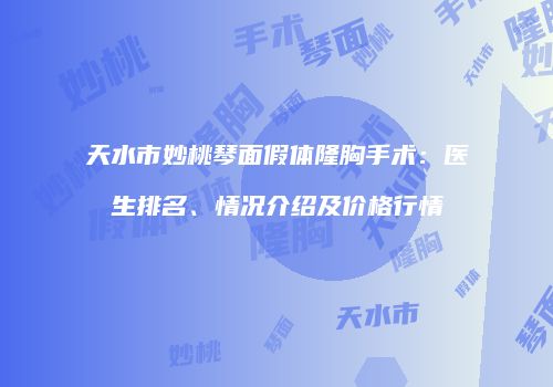 天水市妙桃琴面假体隆胸手术：医生排名、情况介绍及价格行情