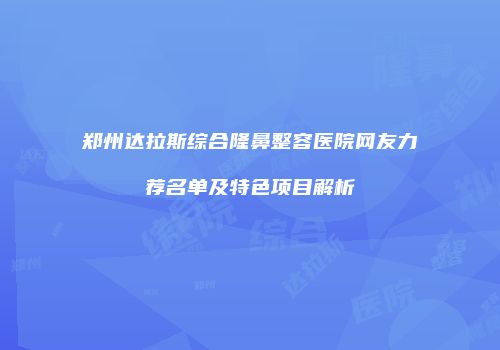 郑州达拉斯综合隆鼻整容医院网友力荐名单及特色项目解析